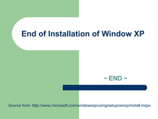 End of Installation of Window XP ~ END ~ Source from: http://www.microsoft.com/windowsxp/using/setup/winxp/install.mspx 