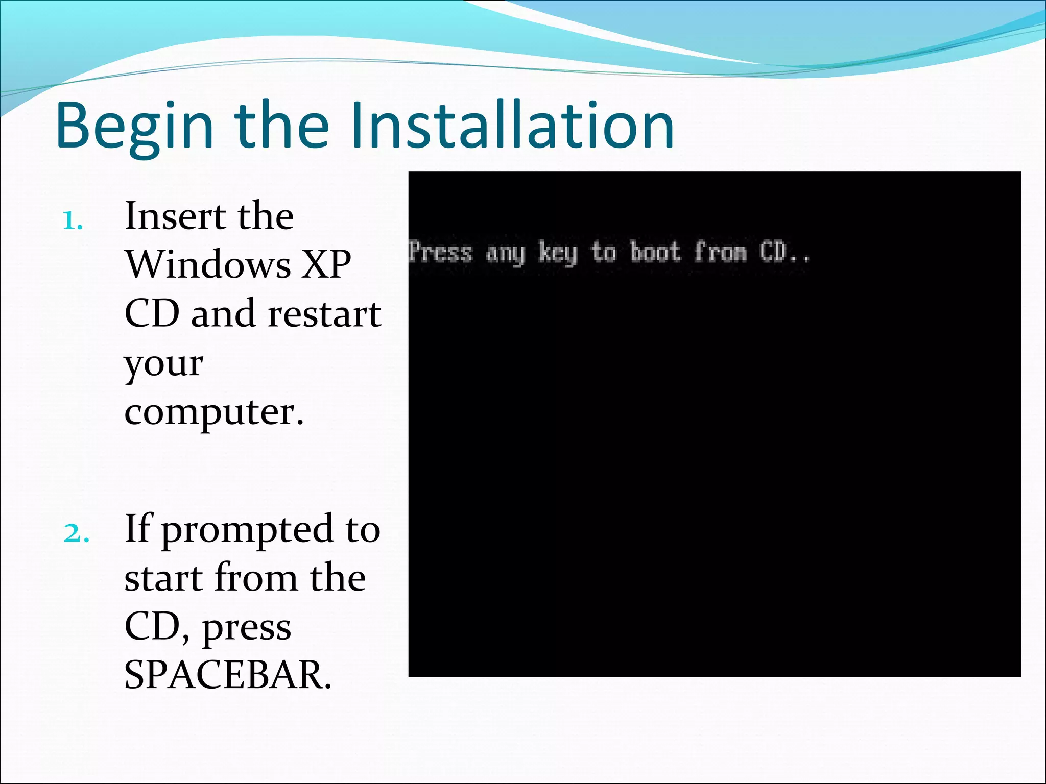 Begin the Installation
1.

Insert the
Windows XP
CD and restart
your
computer.

2. If prompted to

start from the
CD, press
SPACEBAR.

 