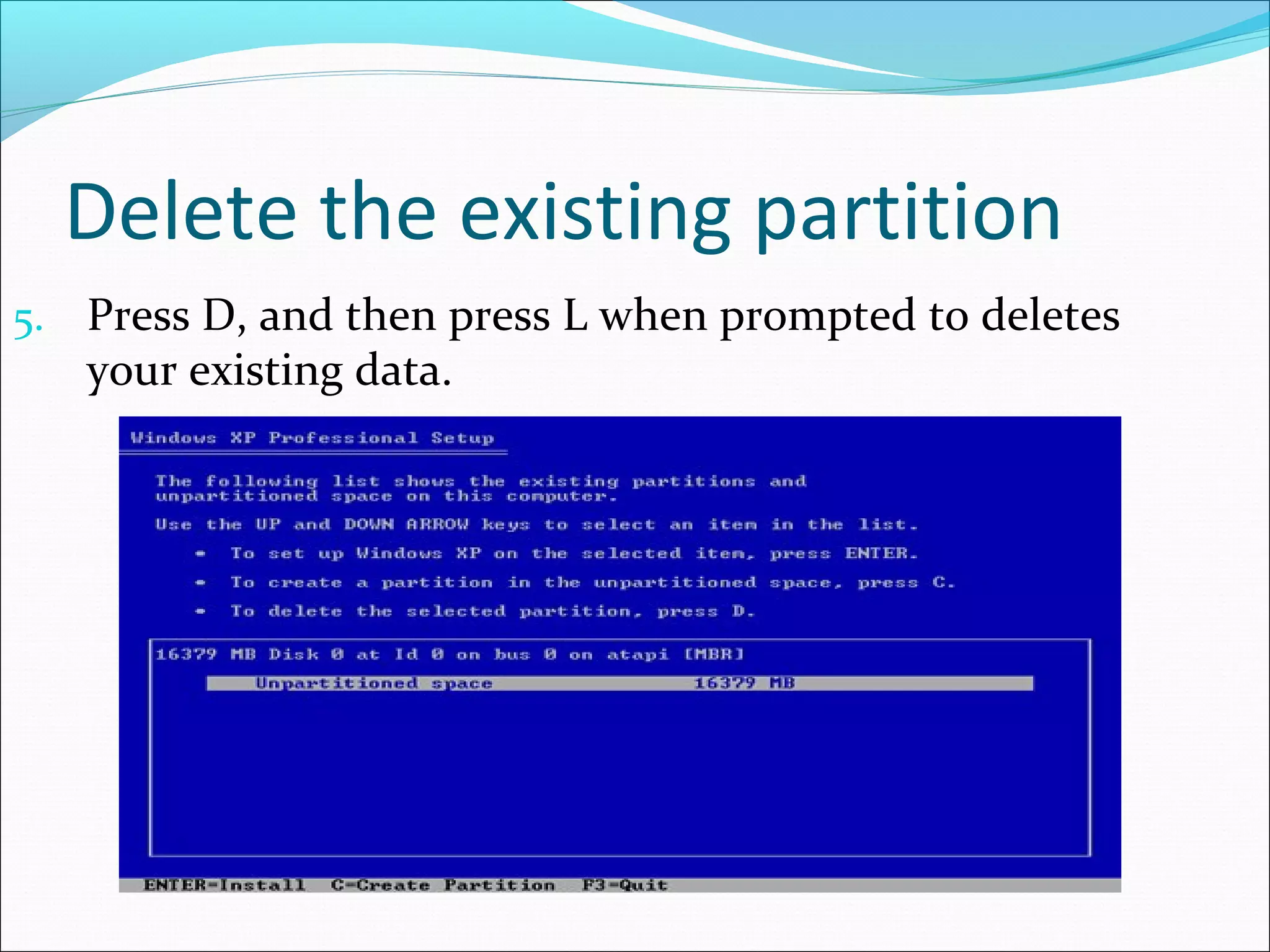Delete the existing partition
5. Press D, and then press L when prompted to deletes

your existing data.

 