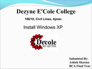 Dezyne E’Cole College
106/10, Civil Lines, Ajmer.

Install Windows XP

Submitted By:
Ashish Sharma
BCA Final Year

 