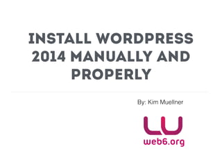 Install WordPress
2014 Manually and
Properly
By: Kim Muellner
www.blog.web6.org
 