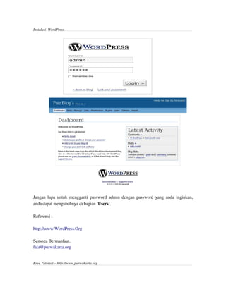Instalasi  WordPress 




Jangan lupa  untuk mengganti  password admin dengan  password yang anda  inginkan,
anda dapat mengubahnya di bagian 'Users'. 

Referensi :

http://www.WordPress.Org

Semoga Bermanfaat.
faiz@purwakarta.org 


Free Tutorial – http://www.purwakarta.org
 