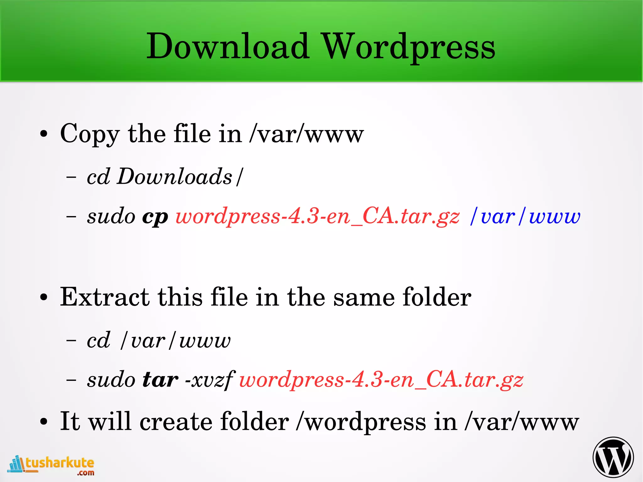 Download Wordpress
● Copy the file in /var/www
– cd Downloads/
– sudo cp wordpress­4.3­en_CA.tar.gz /var/www
● Extract this file in the same folder
– cd /var/www
– sudo tar ­xvzf wordpress­4.3­en_CA.tar.gz
● It will create folder /wordpress in /var/www
 