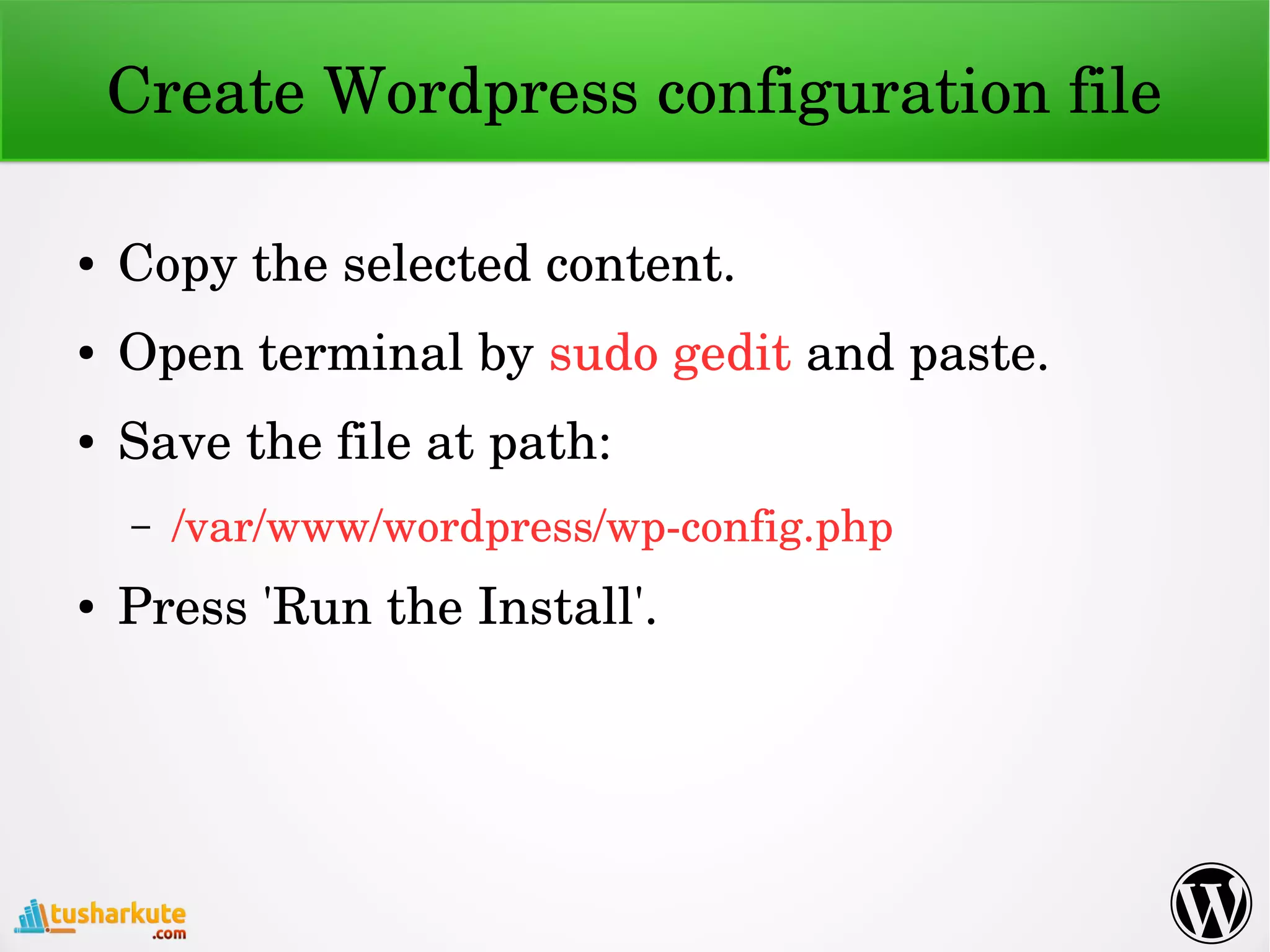 Create Wordpress configuration file
● Copy the selected content.
● Open terminal by sudo gedit and paste.
● Save the file at path:
– /var/www/wordpress/wp­config.php
● Press 'Run the Install'.
 