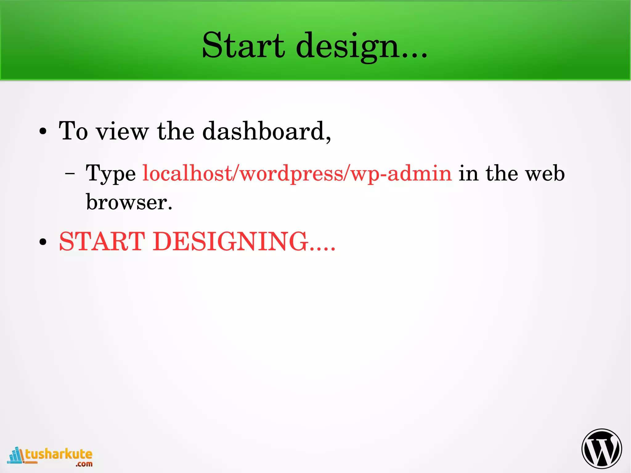Start design...
● To view the dashboard,
– Type localhost/wordpress/wp­admin in the web 
browser.
● START DESIGNING....
 