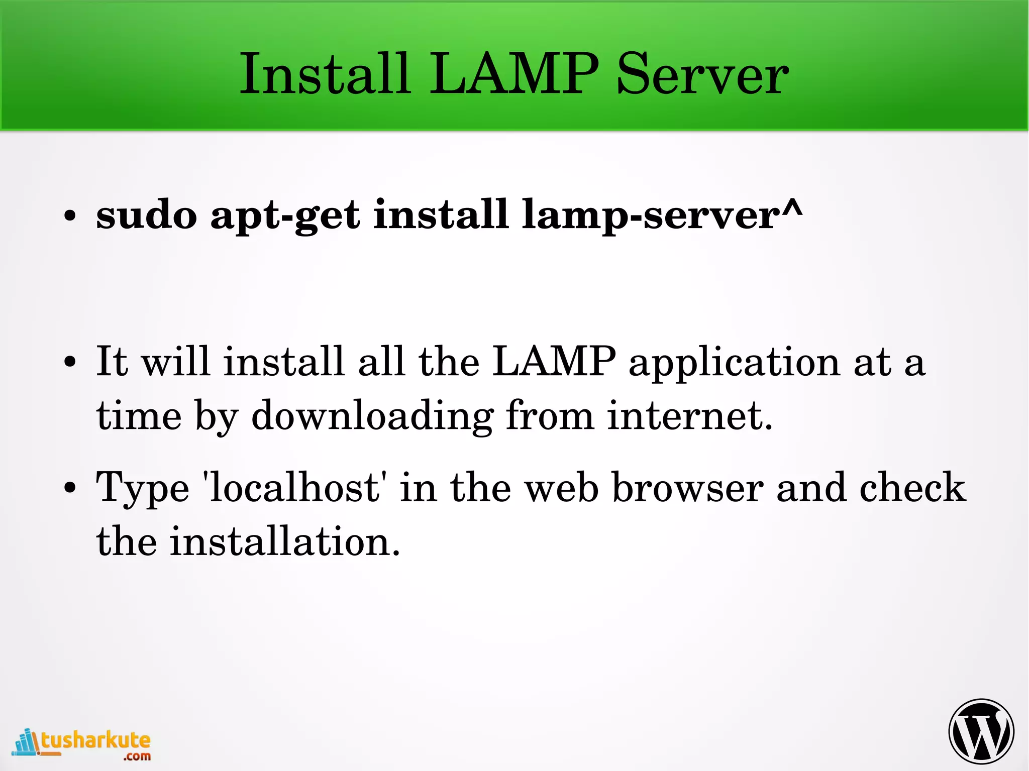Install LAMP Server
● sudo apt­get install lamp­server^
● It will install all the LAMP application at a 
time by downloading from internet.
● Type 'localhost' in the web browser and check 
the installation.
 