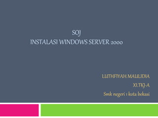 SOJ
INSTALASI WINDOWS SERVER 2000
LUTHFIYAH MAULIDIA
XI.TKJ-A
Smk negeri 1 kota bekasi
 