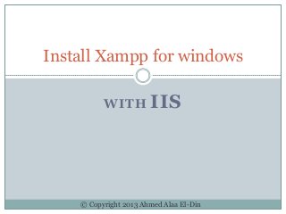 WITH IIS
Install Xampp for windows
© Copyright 2013 Ahmed Alaa El-Din
 