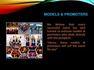 MODELS & PROMOTERS
We Believe that every
successful event has well
trained co-ordinate models &
promoters who deals directly
with the prospects.
“Hence, these models &
promoters will sell the event
for you”
 