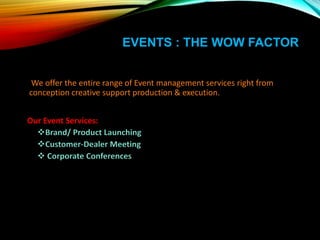 EVENTS : THE WOW FACTOR
We offer the entire range of Event management services right from
conception creative support production & execution.
Our Event Services:
Brand/ Product Launching
Customer-Dealer Meeting
 Corporate Conferences
 