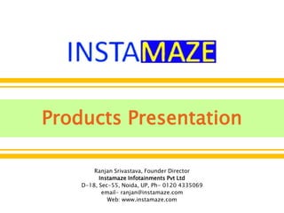 Products Presentation Ranjan Srivastava, Founder Director Instamaze Infotainments Pvt Ltd D-18, Sec-55, Noida, UP, Ph- 0120 4335069 email- ranjan@instamaze.com  Web: www.instamaze.com 