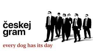 českej 
gra
m 
every dog has its day
 