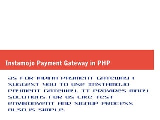 Instamojo Payment Gateway in PHP
As for indian Payment Gateway i
suggest you to use Instamojo
Payment gateway. It provides many
solutions for us like test
environvent and signup process
also is simple.
 
