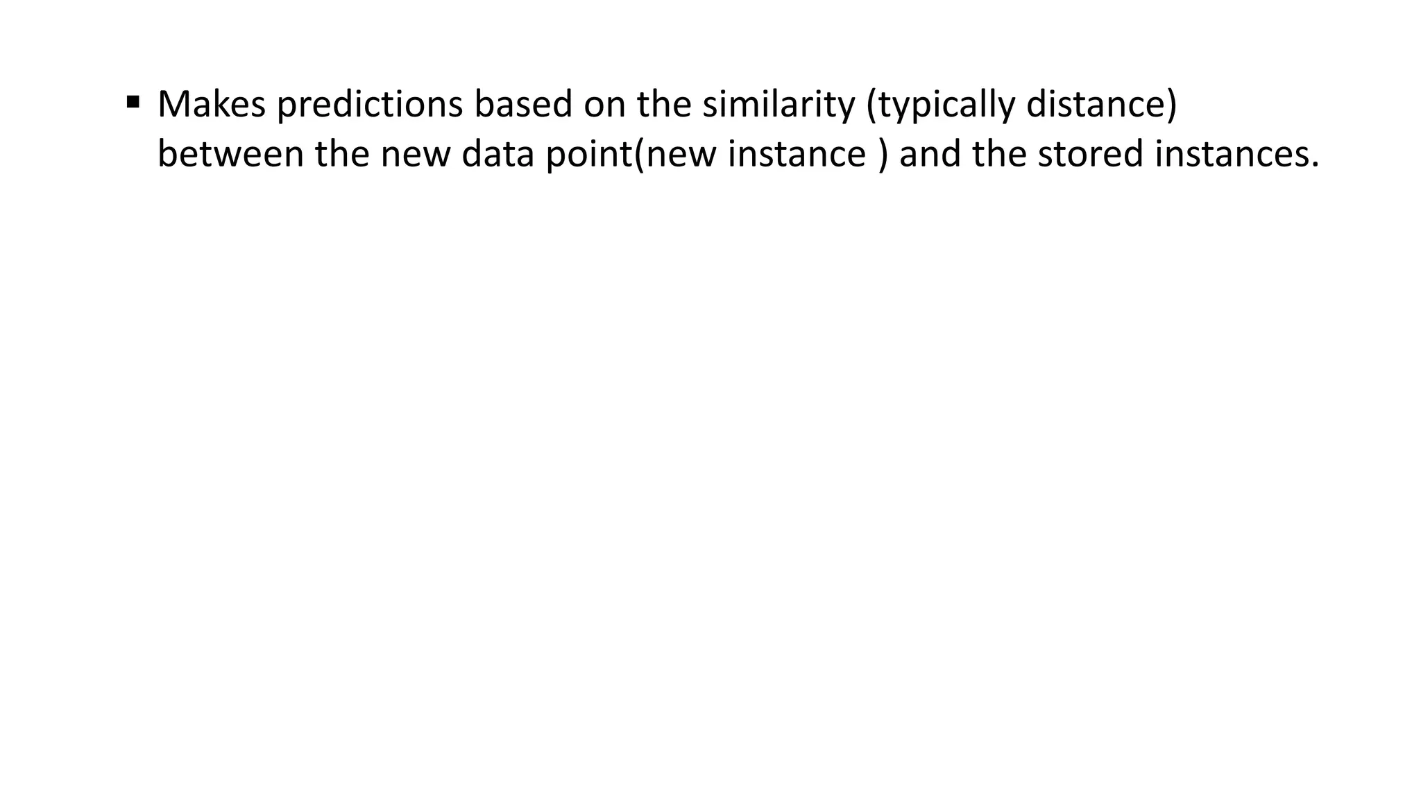  Makes predictions based on the similarity (typically distance)
between the new data point(new instance ) and the stored instances.
 