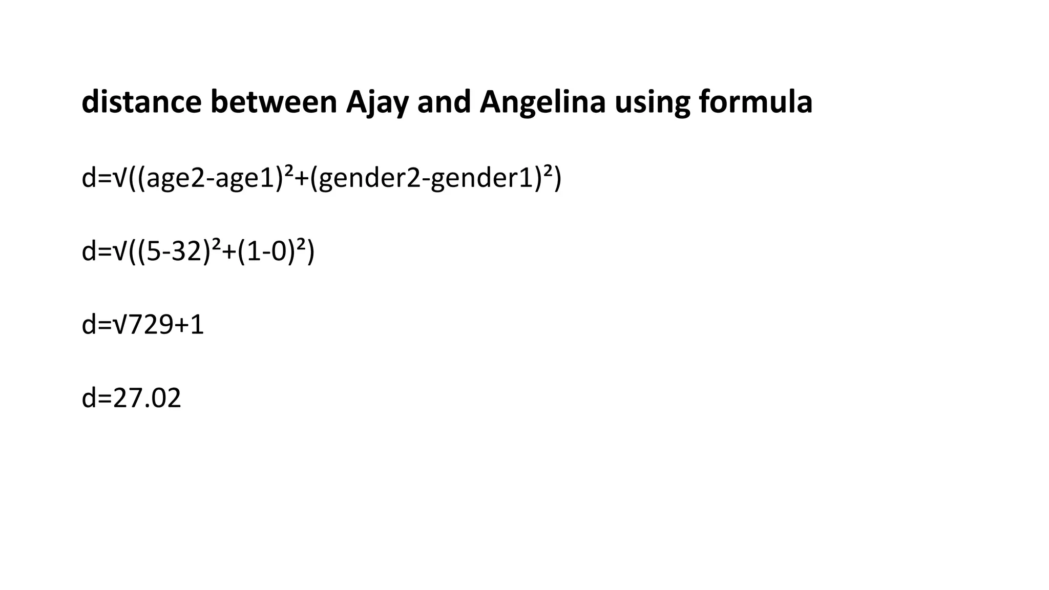 distance between Ajay and Angelina using formula
d=√((age2-age1)²+(gender2-gender1)²)
d=√((5-32)²+(1-0)²)
d=√729+1
d=27.02
 