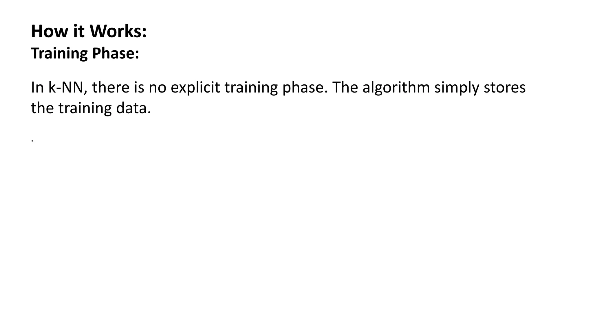 How it Works:
Training Phase:
In k-NN, there is no explicit training phase. The algorithm simply stores
the training data.
.
 