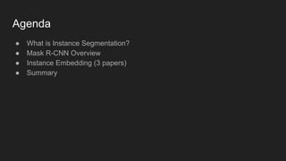 ● What is Instance Segmentation?
● Mask R-CNN Overview
● Instance Embedding (3 papers)
● Summary
Agenda
 