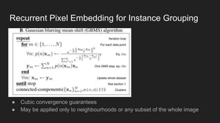 Recurrent Pixel Embedding for Instance Grouping
●
● Cubic convergence guarantees
● May be applied only to neighbourhoods or any subset of the whole image
 
