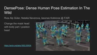 DensePose: Dense Human Pose Estimation In The
Wild
Rıza Alp Güler, Natalia Neverova, Iasonas Kokkinos @ FAIR
Change the mask head
with body part / position
head
https://arxiv.org/abs/1802.00434
 