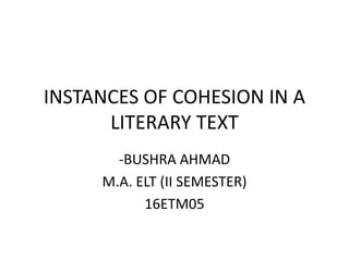 INSTANCES OF COHESION IN A
LITERARY TEXT
-BUSHRA AHMAD
M.A. ELT (II SEMESTER)
16ETM05
 