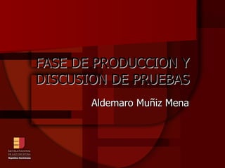 FASE DE PRODUCCION Y DISCUSION DE PRUEBAS Aldemaro Muñiz Mena 