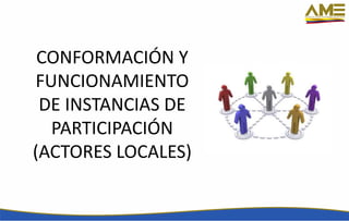 CONFORMACIÓN Y
FUNCIONAMIENTO
DE INSTANCIAS DE
PARTICIPACIÓN
(ACTORES LOCALES)
 