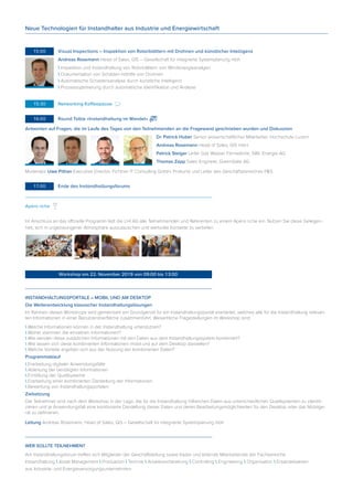 15:00	 Visual Inspections – Inspektion von Rotorblättern mit Drohnen und künstlicher Intelligenz
Andreas Rosemann Head of Sales, GIS – Gesellschaft für integrierte Systemplanung mbh
 Inspektion und Instandhaltung von Rotorblättern von Windenergieanalgen
 Dokumentation von Schäden mithilfe von Drohnen
 Automatische Schadensanalyse durch künstliche Intelligenz
 Prozessoptimierung durch automatische Identifikation und Analyse
	15:30	 Networking Kaffeepause
	16:00	 Round Table «Instandhaltung im Wandel»
Antworten auf Fragen, die im Laufe des Tages von den Teilnehmenden an die Fragewand geschrieben wurden und Diskussion
Dr. Patrick Huber Senior wissenschaftlicher Mitarbeiter, Hochschule Luzern
Andreas Rosemann Head of Sales, GIS mbH
Patrick Steiger Leiter Gas Wasser Fernwärme, SWL Energie AG
Thomas Zapp Sales Engineer, GreenGate AG
Moderator Uwe Pithan Executive Director, Fichtner IT Consulting GmbH, Prokurist und Leiter des Geschäftsbereiches P&S
	17:00	 Ende des Instandhaltungsforums
Apéro riche
Im Anschluss an das offizielle Programm lädt die LHI AG alle Teilnehmenden und Referenten zu einem Apéro riche ein. Nutzen Sie diese Gelegen-
heit, sich in ungezwungener Atmosphäre auszutauschen und wertvolle Kontakte zu vertiefen.
		 Workshop am 22. November 2019 von 09:00 bis 13:000:00	Seminar
INSTANDHALTUNGSPORTALE – MOBIL UND AM DESKTOP
Die Weiterentwicklung klassischer Instandhaltungslösungen
Im Rahmen dieses Workshops wird gemeinsam ein Grundgerüst für ein Instandhaltungsportal erarbeitet, welches alle für die Instandhaltung relevan-
ten Informationen in einer Benutzeroberfläche zusammenführt. Wesentliche Fragestellungen im Workshop sind:
 Welche Informationen können in der Instandhaltung unterstützen?
 Woher stammen die einzelnen Informationen?
 Wie werden diese zusäzlichen Informationen mit den Daten aus dem Instandhaltungssystem kombiniert?
 Wie lassen sich diese kombinierten Informationen mobil und auf dem Desktop darstellen?
 Welche Vorteile ergeben sich aus der Nutzung der kombinierten Daten?
Programmablauf
 Erarbeitung digitaler Anwendungsfälle
 Ableitung der benötigten Informationen
 Ermittlung der Quellsysteme
 Erarbeitung einer kombinierten Darstellung der Informationen
 Bewertung von Instandhaltungsportalen
Zielsetzung
Die Teilnehmer sind nach dem Workshop in der Lage, die für die Instandhaltung hilfreichen Daten aus unterschiedlichen Quellsystemen zu identifi-
zieren und je Anwendungsfall eine kombinierte Darstellung dieser Daten und deren Bearbeitungsmöglichkeiten für den Desktop oder das Mobilge-
rät zu definieren.
Leitung Andreas Rosemann, Head of Sales, GIS – Gesellschaft für integrierte Systemplanung mbh
WER SOLLTE TEILNEHMEN?
Am Instandhaltungsforum treffen sich Mitglieder der Geschäftsleitung sowie Kader und leitende Mitarbeitende der Fachbereiche
Instandhaltung  Asset Management  Produktion  Technik  Arbeitsvorbereitung  Controlling  Engineering  Organisation  Ersatzteilwesen
aus Industrie- und Energieversorgungsunternehmen
Neue Technologien für Instandhalter aus Industrie und Energiewirtschaft
 