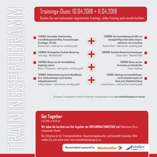 Trainings-Duos: 10.04.2018 + 11.04.2018
Buchen Sie zwei aufeinander abgestimmte Trainings. Jedes Training auch einzeln buchbar.
Get Together
Wir laden Sie herzlich zum Get Together der INSTANDHALTUNGSTAGE ein! Diskutieren Sie in
entspannter Runde.
Die Teilnahme ist für Trainingsteilnehmer, Kongresstagsbesucher und Aussteller kostenlos. Bitte
melden Sie sich online unter www.instandhaltungstage.at an.
11.04.2018, ab 18.00 Uhr
Netzwerkabend sponsored by
TRAININGSPROGRAMM
TAIH1804: Kennzahlen, Benchmarking,
Instandhaltungscontrolling: Voraussetzungen,
Grundlagen, Vorteile
Reinhard Korb - dankl+partner consulting gmbh
TAIH1805: Strategisches Condition Monitoring
Jutta Isopp - Messfeld GmbH
TAIH1806: Wissen aus der Instandhaltung
langfristig sichern
Heino v. Schuckmann - dankl+partner consulting gmbh
TAIH1807: Risikominimierung durch Identifikation
Ihrer Schlüsselanlagen und kritischen
Anlagenkomponenten
Ludwig Grubauer - dankl+partner consulting gmbh
TAIH1808: Ihre Instandhaltung mit Hilfe von
aussagekräftigen Kennzahlen steuern,
optimieren und vermarkten
Reinhard Korb - dankl+partner consulting gmbh
TAIH1809: Condition Monitoring Anwendungen
Stefan Leitner - Messfeld GmbH
TAIH1810: Nutzen aus der
Anwendung von Datenbrillen
Trainer angefragt
TAIH1811: Ableitung von Instandhaltungs-
und Ersatzteilstrategien auf
Basis einer Risikobetrachtung
Ludwig Grubauer - dankl+partner consulting gmbh
Die genauen Trainingsinhalte entnehmen Sie bitte dem Trainingsprogramm unter www.instandhaltungstage.at/trainings
 