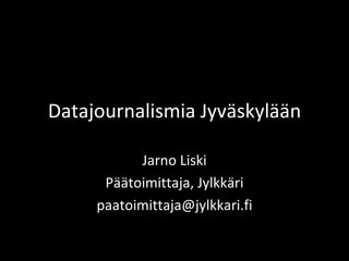 Datajournalismia Jyväskylään

           Jarno Liski
      Päätoimittaja, Jylkkäri
     paatoimittaja@jylkkari.fi
 