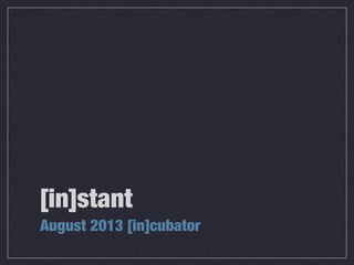 [in]stant
August 2013 [in]cubator
 