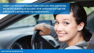 www.ecarinsuranceprices.org 1
Instant Car Insurance Quotes Online save you time and money.
We do the shopping so you save. Both preferred and high-risk
policies are available from top-rated insurers.
 