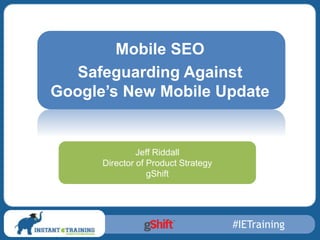 #IETraining
Jeff Riddall
Director Product
Strategy
gShift
Mobile SEO
Safeguarding Against
Google’s New Mobile Update
Jeff Riddall
Director of Product Strategy
gShift
 