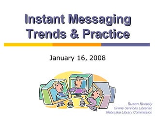 Instant Messaging Trends & Practice January 16, 2008 Susan Knisely Online Services Librarian Nebraska Library Commission 