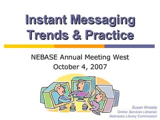 Instant Messaging Trends & Practice NEBASE Annual Meeting West October 4, 2007 Susan Knisely Online Services Librarian Nebraska Library Commission 