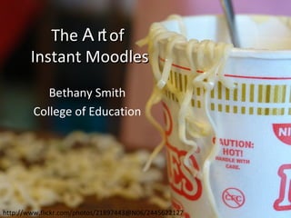 The  Art  of  Instant Moodles Bethany Smith College of Education http://www.flickr.com/photos/21897443@N06/2445622127 