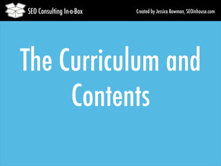 Created by Jessica SEO Consulting In-a-Box Bowman, SEOinhouse.com 
The Curriculum and 
Contents 
 