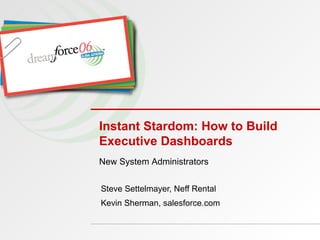 Instant Stardom: How to Build Executive Dashboards  Steve Settelmayer, Neff Rental Kevin Sherman, salesforce.com New System Administrators 