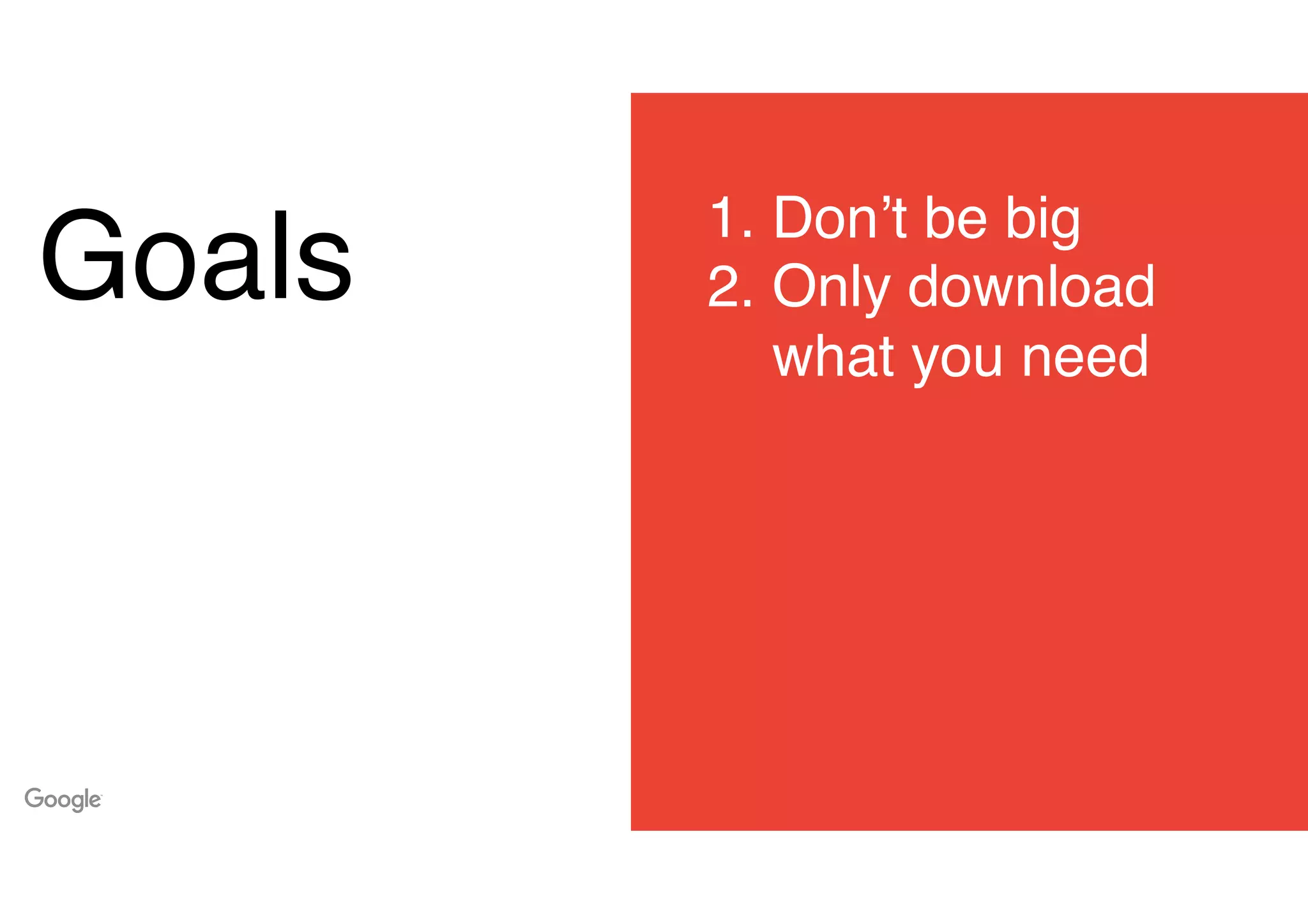 Goals
1. Don’t be big
2. Only download
what you need
 