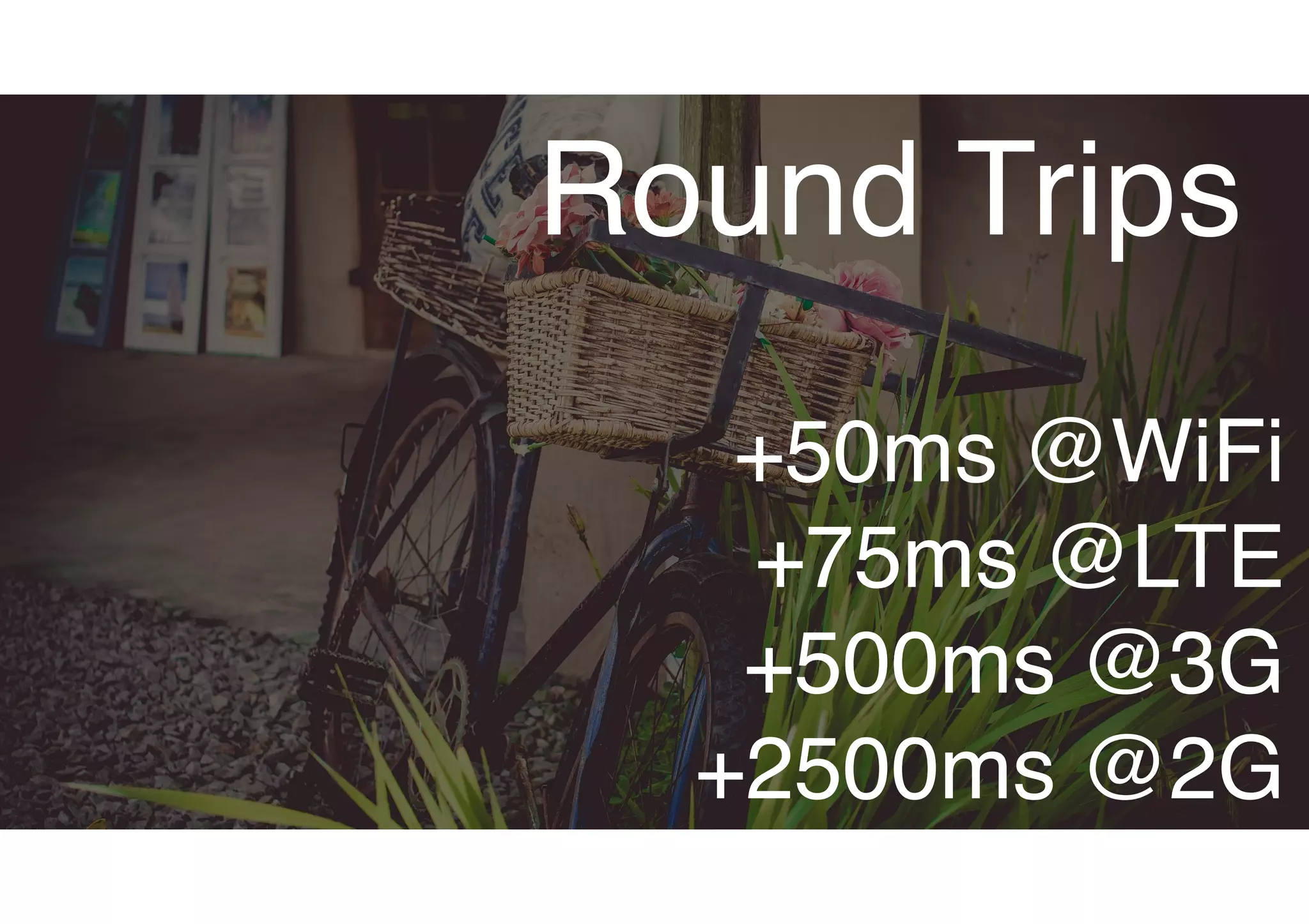 Round Trips
+50ms @WiFi
+75ms @LTE
+500ms @3G
+2500ms @2G
 