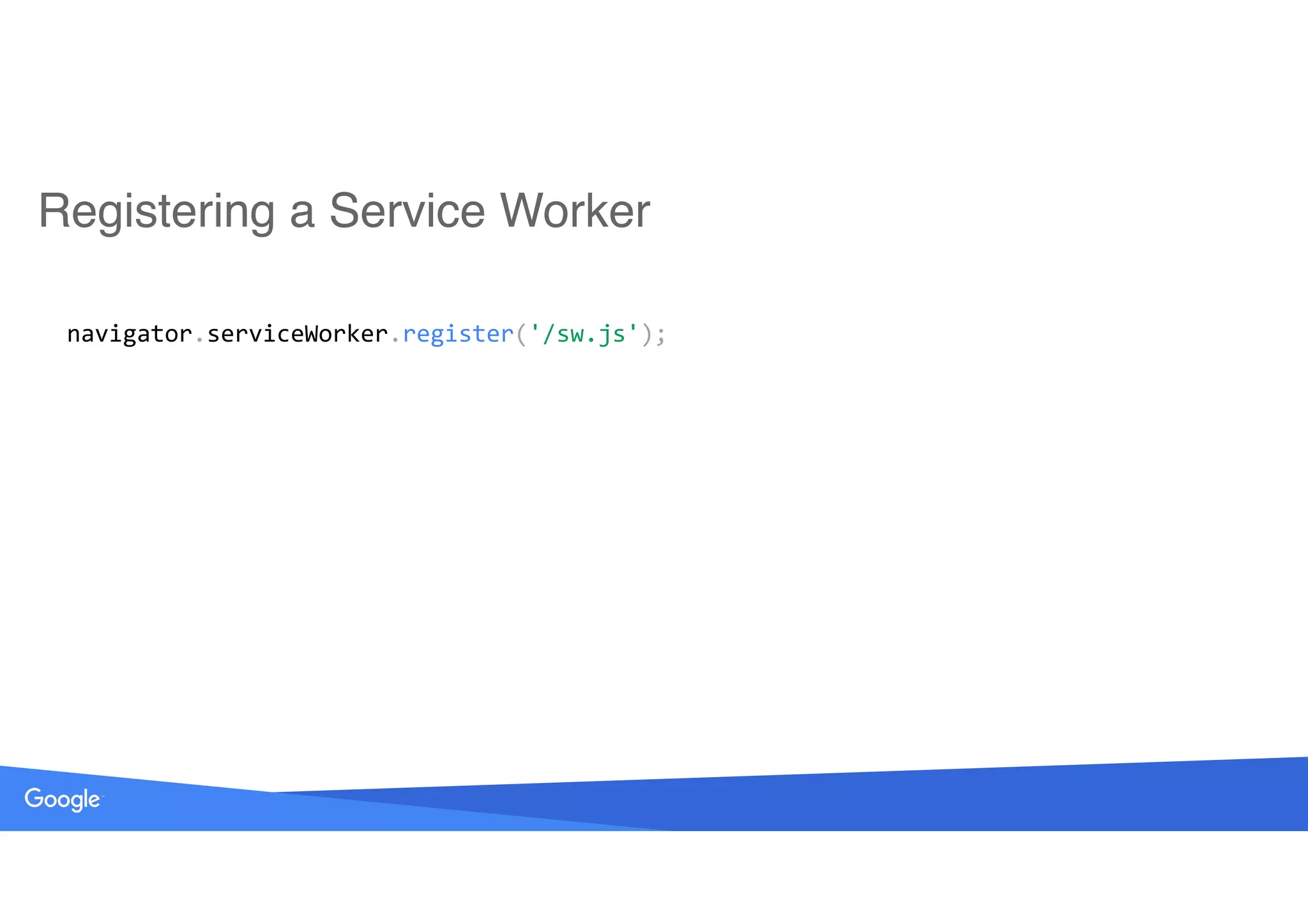 Registering a Service Worker
 
		navigator.serviceWorker.register('/sw.js'); 
 