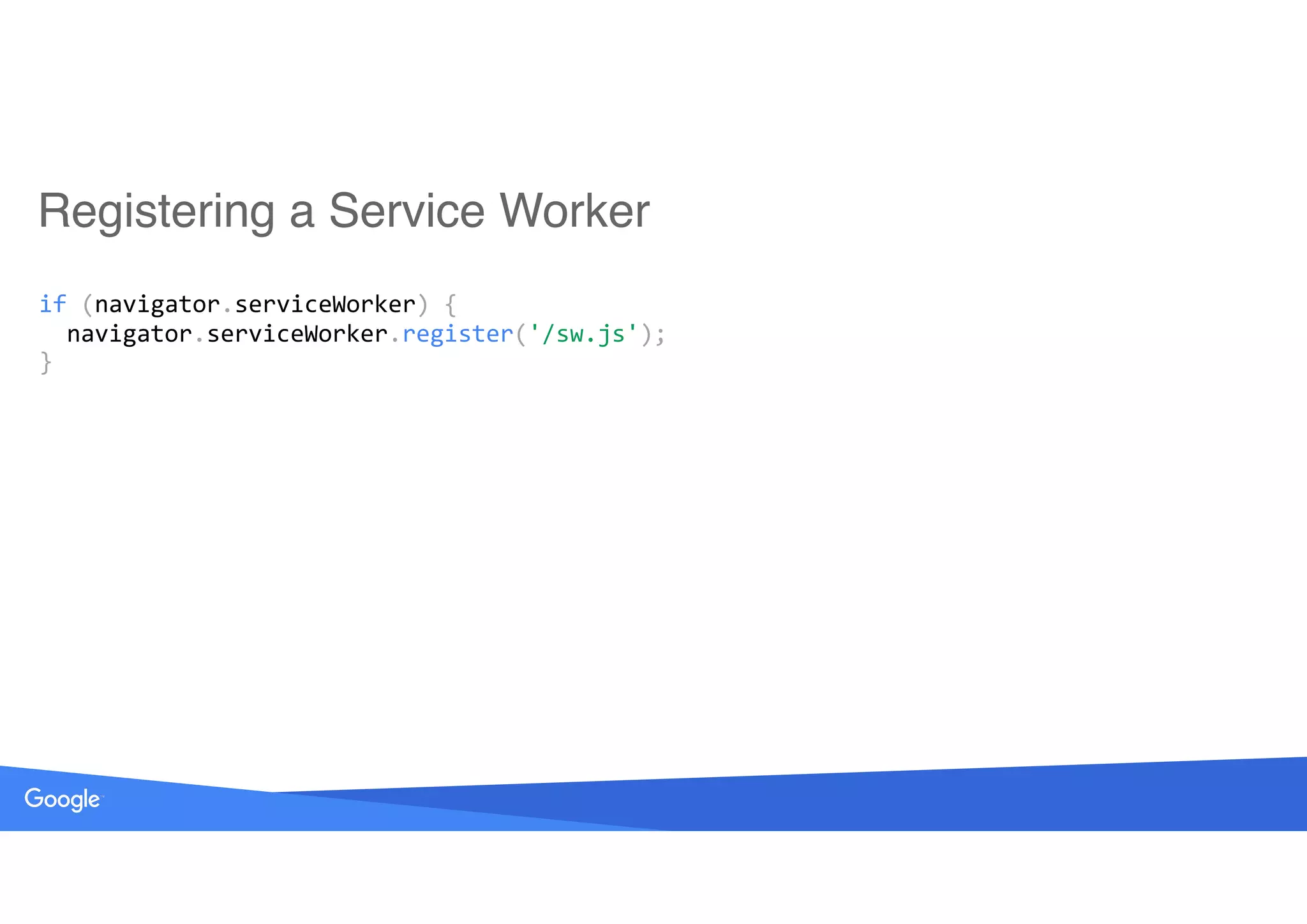 Registering a Service Worker
if	(navigator.serviceWorker)	{ 
		navigator.serviceWorker.register('/sw.js'); 
}
 