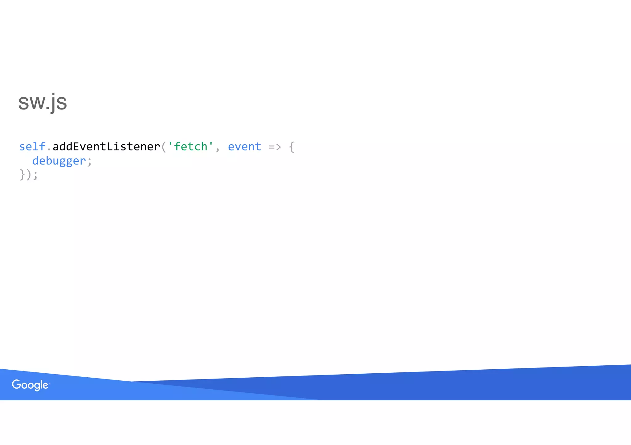 self.addEventListener('fetch',	event	=>	{ 
		debugger; 
});
sw.js
 