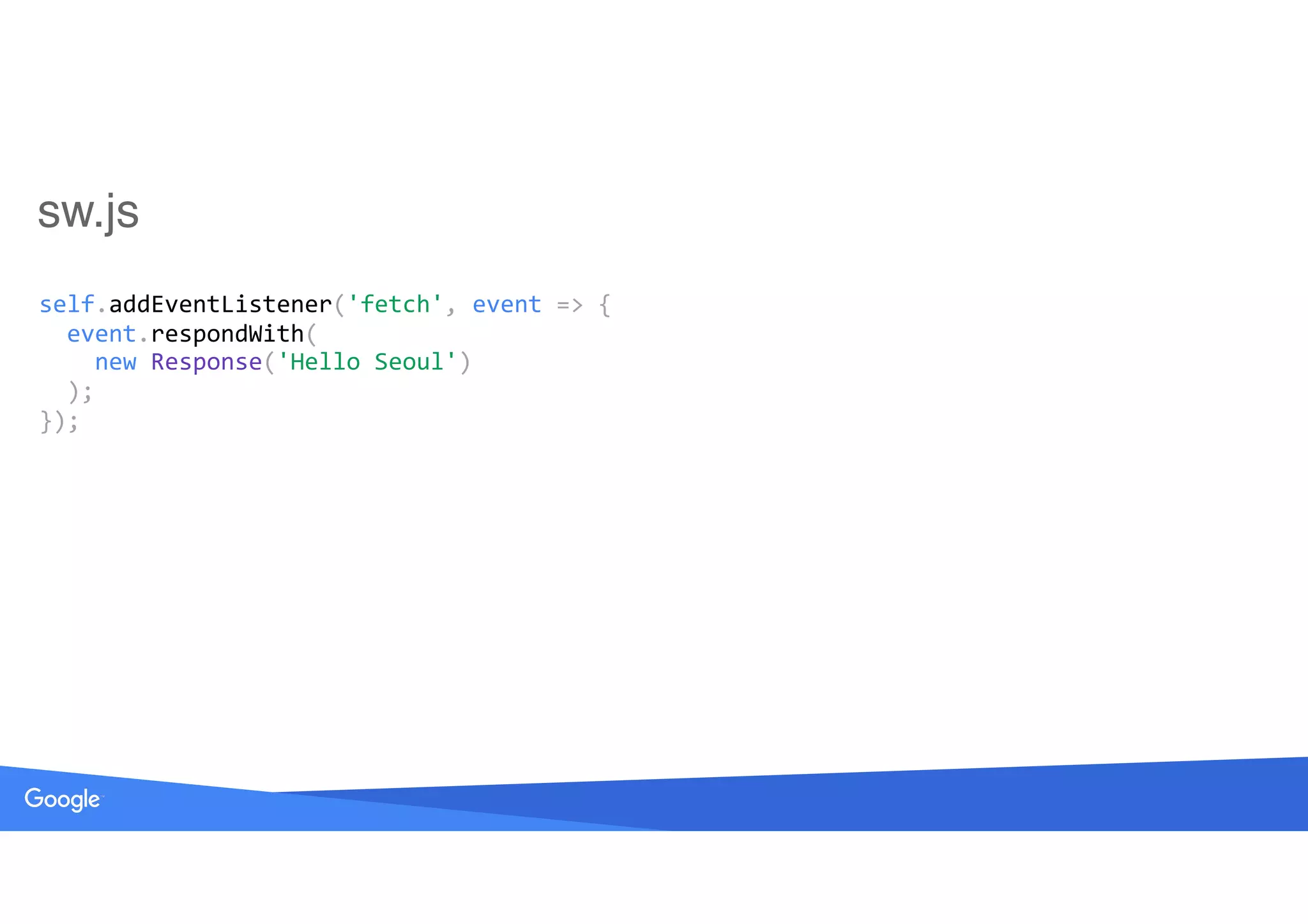 sw.js
self.addEventListener('fetch',	event	=>	{ 
		event.respondWith( 
				new	Response('Hello	Seoul') 
		); 
});
 