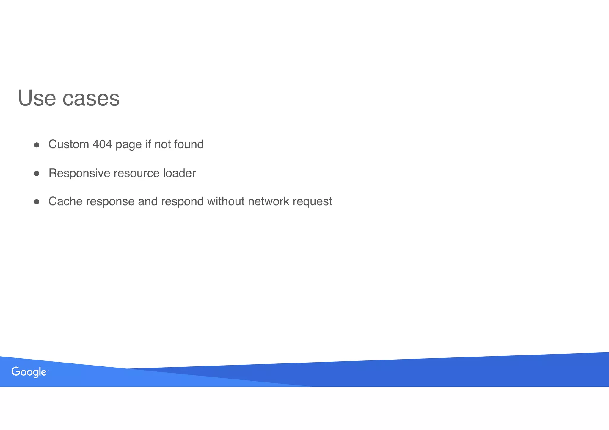 Use cases
! Custom 404 page if not found
! Responsive resource loader
! Cache response and respond without network request
 