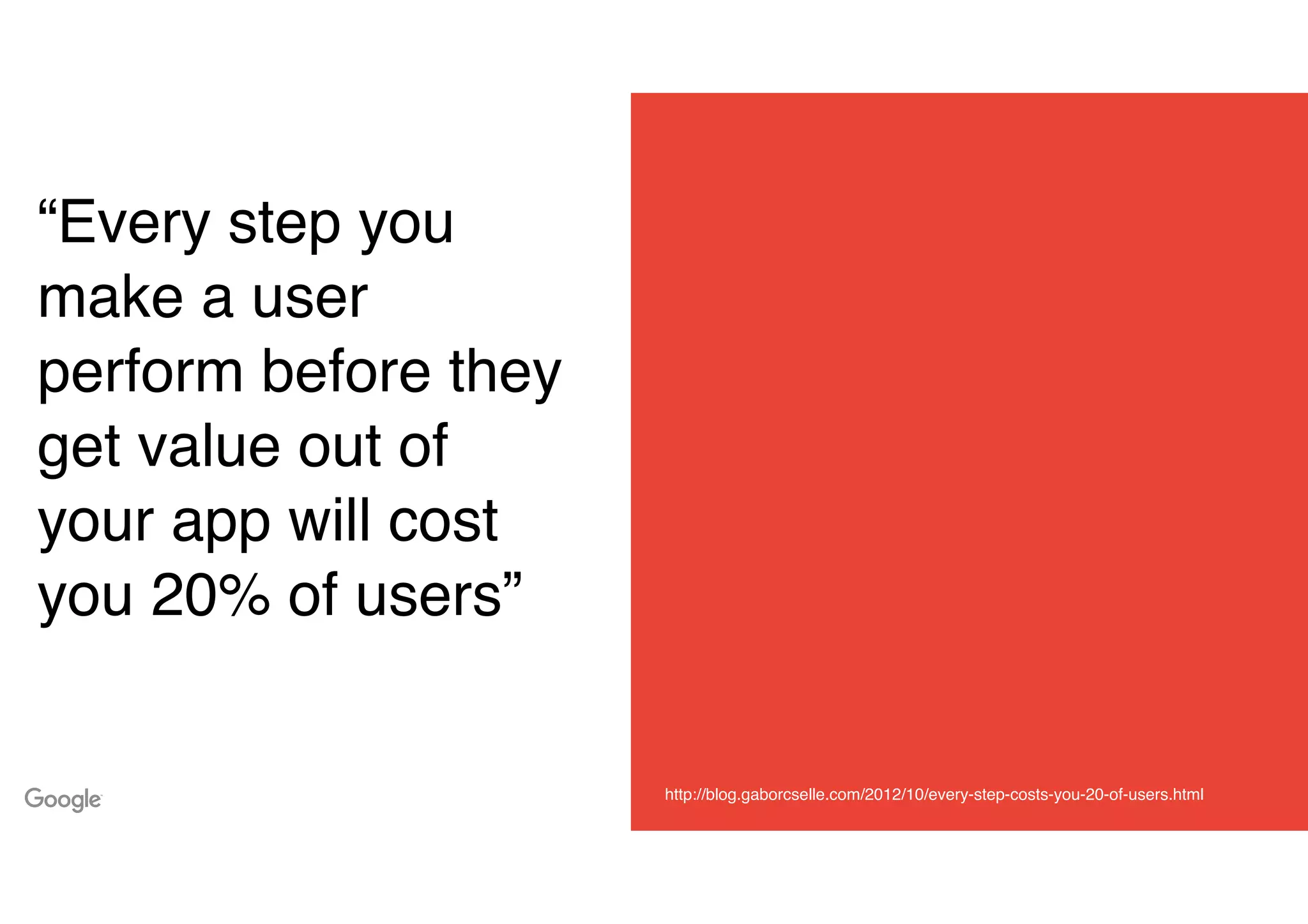 “Every step you
make a user
perform before they
get value out of
your app will cost
you 20% of users”
http://blog.gaborcselle.com/2012/10/every-step-costs-you-20-of-users.html
 