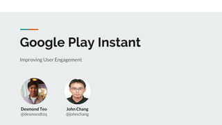 Google Play Instant
Improving User Engagement
Desmond Teo
@desmondtzq
John Chang
@johnchang
 