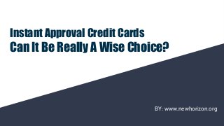 Instant Approval Credit Cards
Can It Be Really A Wise Choice?
BY: www.newhorizon.org
 