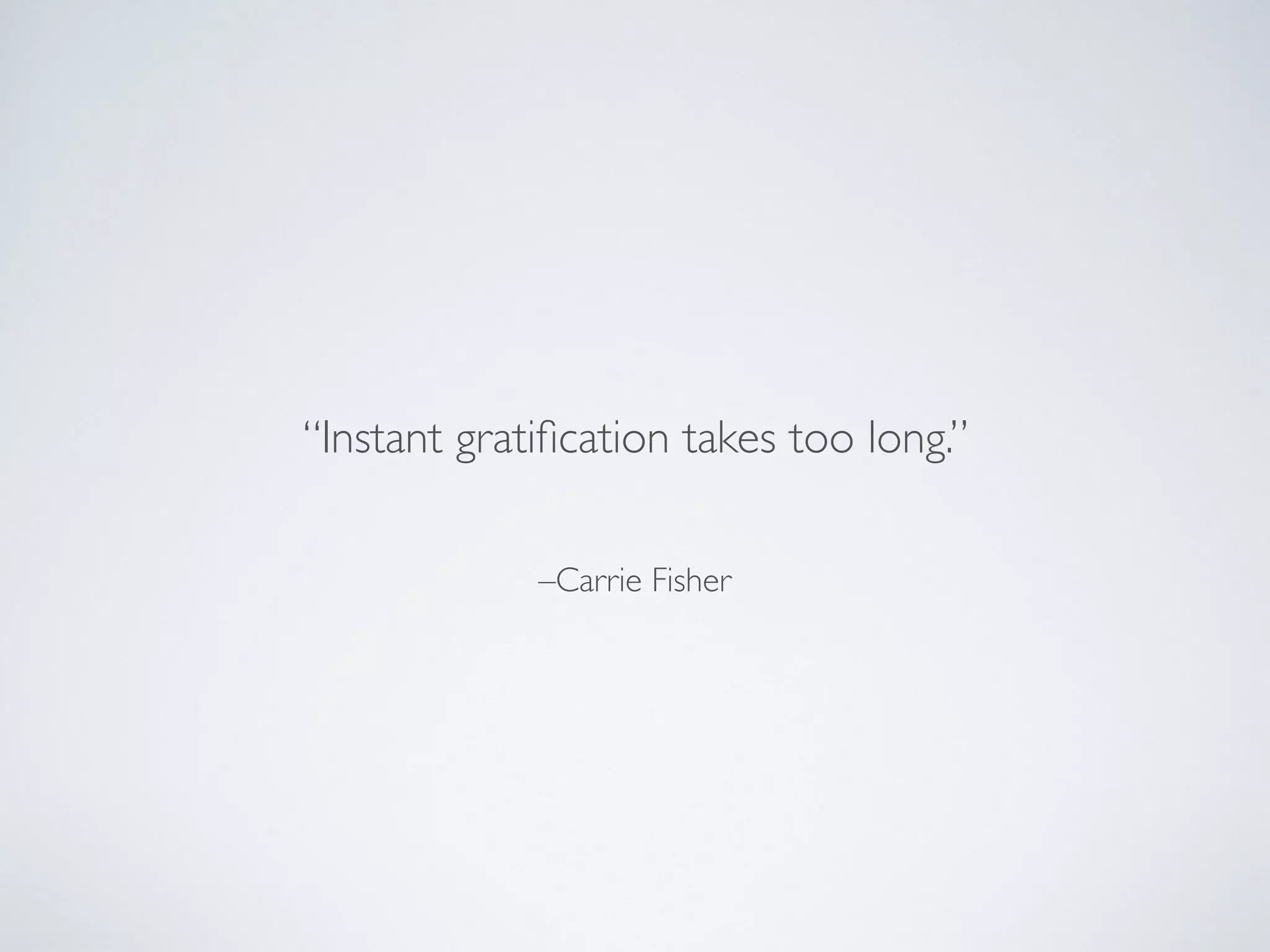 –Carrie Fisher
“Instant gratiﬁcation takes too long.”
 