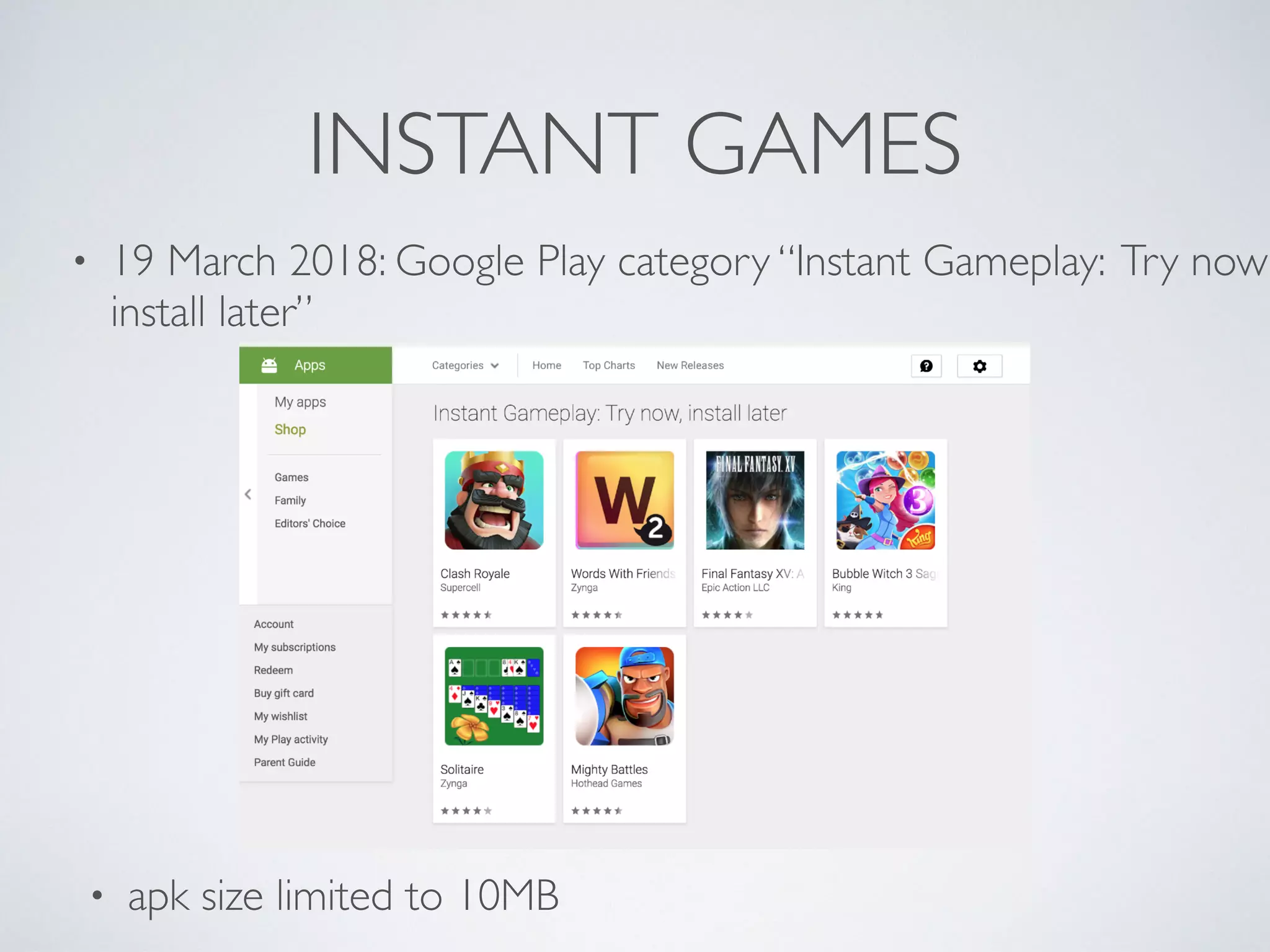 INSTANT GAMES
• 19 March 2018: Google Play category “Instant Gameplay: Try now
install later”
• apk size limited to 10MB
 