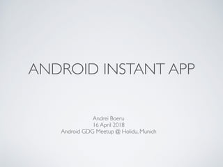 ANDROID INSTANT APP
Andrei Boeru
16 April 2018
Android GDG Meetup @ Holidu, Munich
 
